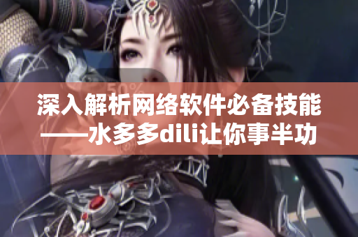 深入解析網(wǎng)絡軟件必備技能——水多多dili讓你事半功倍