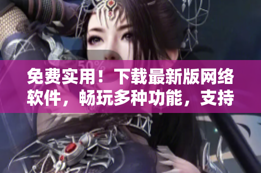 免費實用！下載最新版網(wǎng)絡(luò)軟件，暢玩多種功能，支持海量數(shù)據(jù)查詢與分析