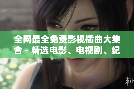 全網(wǎng)最全免費(fèi)影視插曲大集合 - 精選電影、電視劇、紀(jì)錄片必備配樂(lè)