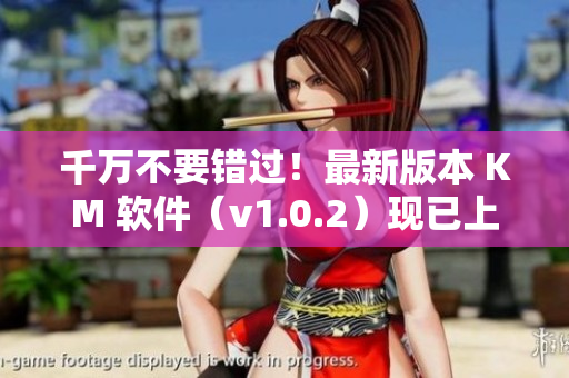 千萬不要錯過！最新版本 KM 軟件（v1.0.2）現(xiàn)已上線，大小 5.04m！