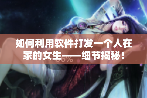 如何利用軟件打發(fā)一個(gè)人在家的女生——細(xì)節(jié)揭秘！