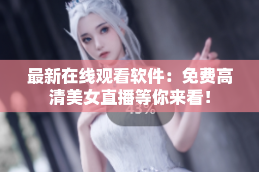 最新在線觀看軟件：免費高清美女直播等你來看！