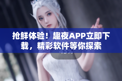 搶鮮體驗！趣夜APP立即下載，精彩軟件等你探索