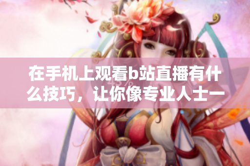 在手機(jī)上觀看b站直播有什么技巧，讓你像專(zhuān)業(yè)人士一樣輕松享受視頻軟件。