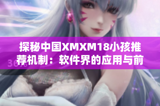 探秘中國XMXM18小孩推薦機制：軟件界的應(yīng)用與前景展望