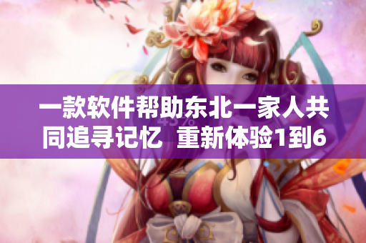 一款軟件幫助東北一家人共同追尋記憶  重新體驗(yàn)1到6歲的點(diǎn)滴回憶