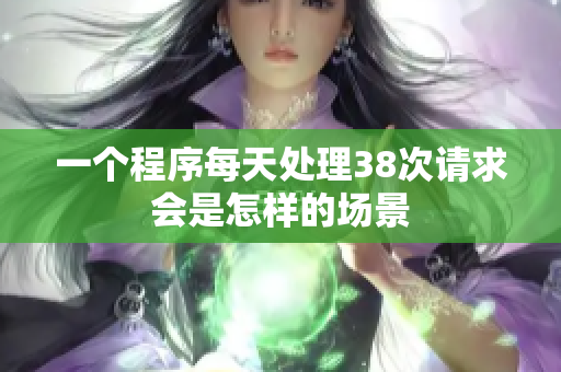 一個(gè)程序每天處理38次請(qǐng)求會(huì)是怎樣的場(chǎng)景