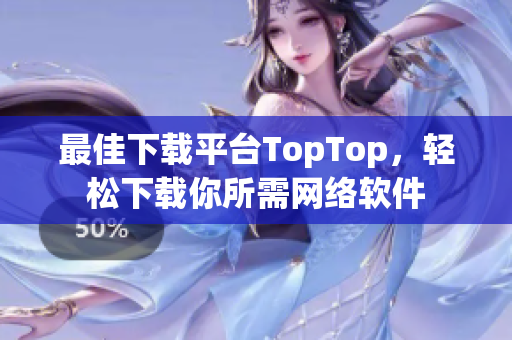 最佳下載平臺(tái)TopTop，輕松下載你所需網(wǎng)絡(luò)軟件