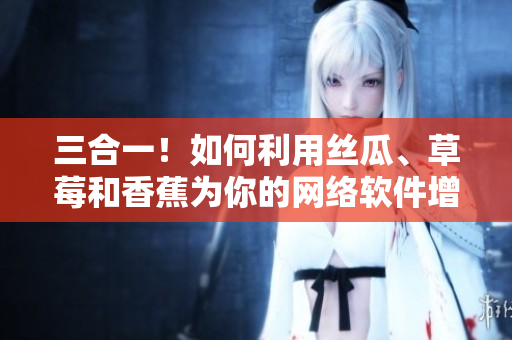 三合一！如何利用絲瓜、草莓和香蕉為你的網(wǎng)絡(luò)軟件增加多樣化功能？