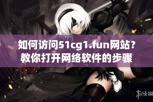 如何訪問(wèn)51cg1.fun網(wǎng)站？教你打開網(wǎng)絡(luò)軟件的步驟