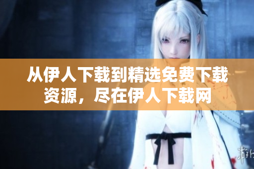 從伊人下載到精選免費(fèi)下載資源，盡在伊人下載網(wǎng)