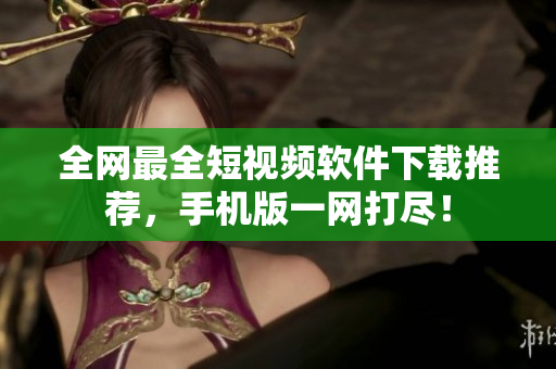 全網(wǎng)最全短視頻軟件下載推薦，手機版一網(wǎng)打盡！