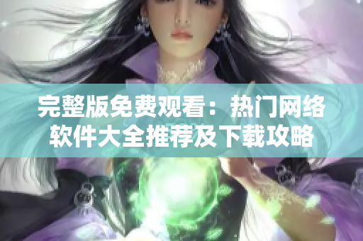 完整版免費(fèi)觀看：熱門網(wǎng)絡(luò)軟件大全推薦及下載攻略