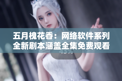 五月槐花香：網(wǎng)絡(luò)軟件系列全新劇本涵蓋全集免費(fèi)觀看