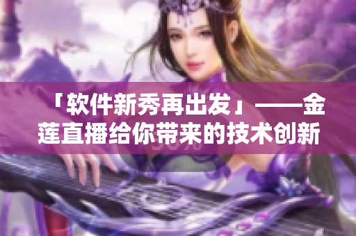 「軟件新秀再出發(fā)」——金蓮直播給你帶來(lái)的技術(shù)創(chuàng)新