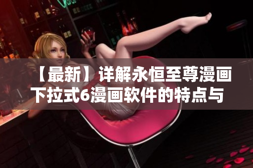 【最新】詳解永恒至尊漫畫下拉式6漫畫軟件的特點與優(yōu)勢！