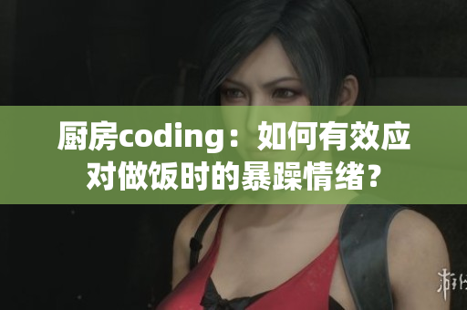 廚房coding：如何有效應(yīng)對(duì)做飯時(shí)的暴躁情緒？