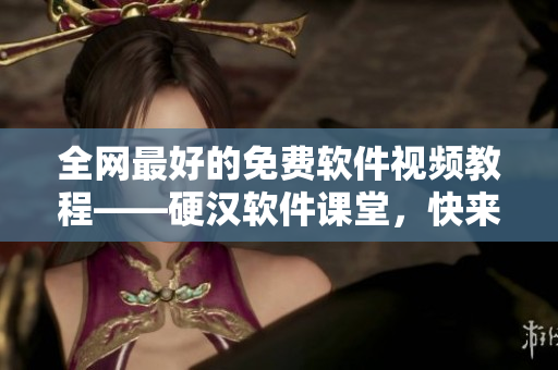 全網最好的免費軟件視頻教程——硬漢軟件課堂，快來學習！