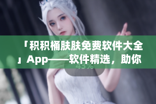 「積積桶膚膚免費軟件大全」App——軟件精選，助你高效學(xué)習(xí)和工作