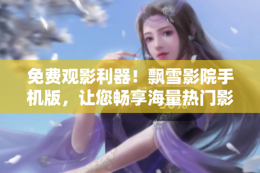 免費(fèi)觀影利器！飄雪影院手機(jī)版，讓您暢享海量熱門影視資源！