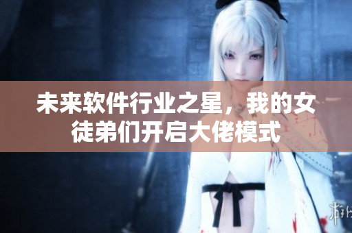 未來(lái)軟件行業(yè)之星，我的女徒弟們開(kāi)啟大佬模式