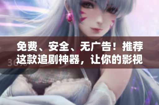 免費(fèi)、安全、無廣告！推薦這款追劇神器，讓你的影視生活更自由！