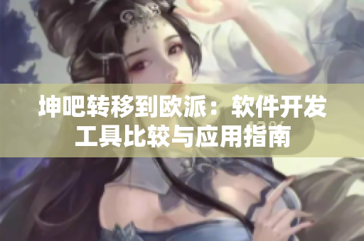 坤吧轉(zhuǎn)移到歐派：軟件開發(fā)工具比較與應(yīng)用指南