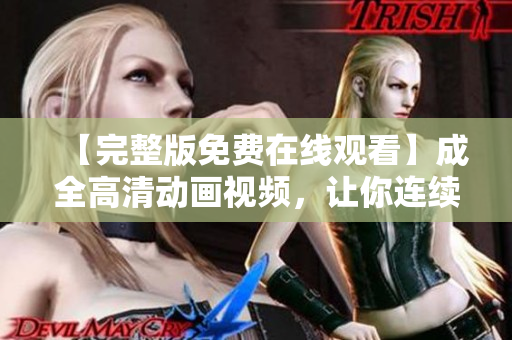 【完整版免費(fèi)在線觀看】成全高清動(dòng)畫視頻，讓你連續(xù)看不看就停！