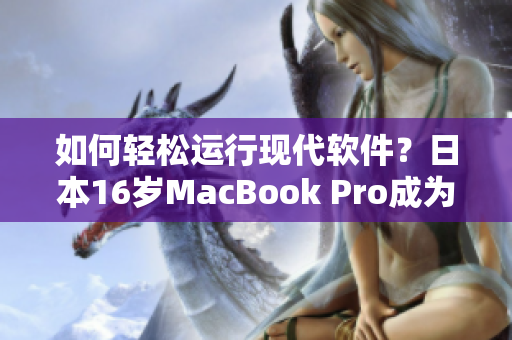 如何輕松運(yùn)行現(xiàn)代軟件？日本16歲MacBook Pro成為解決方案