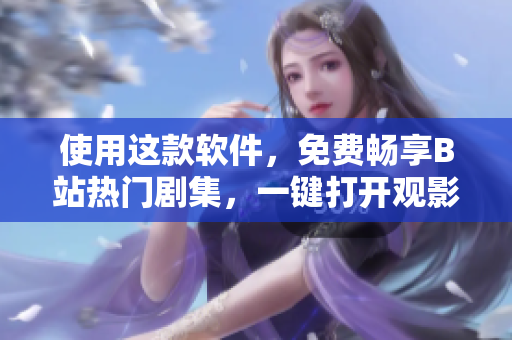使用這款軟件，免費暢享B站熱門劇集，一鍵打開觀影新世界！