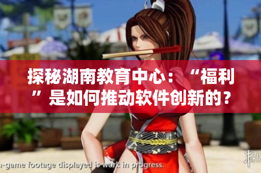 探秘湖南教育中心：“福利”是如何推動軟件創(chuàng)新的？