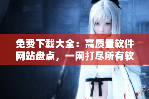 免費(fèi)下載大全：高質(zhì)量軟件網(wǎng)站盤(pán)點(diǎn)，一網(wǎng)打盡所有軟件需求