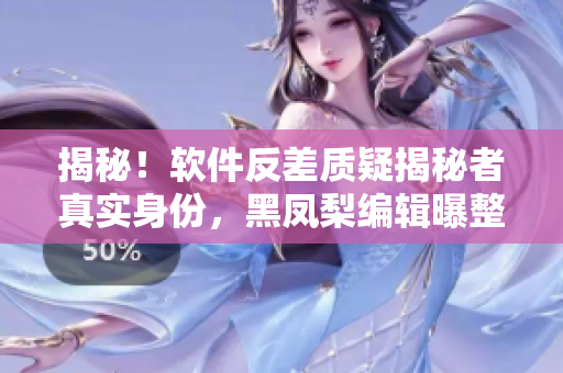 揭秘！軟件反差質(zhì)疑揭秘者真實(shí)身份，黑鳳梨編輯曝整個(gè)調(diào)查過(guò)程！