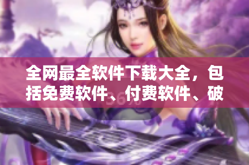 全網(wǎng)最全軟件下載大全，包括免費(fèi)軟件、付費(fèi)軟件、破解軟件一應(yīng)俱全！