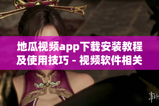 地瓜視頻app下載安裝教程及使用技巧 - 視頻軟件相關(guān)