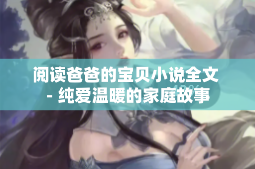 閱讀爸爸的寶貝小說(shuō)全文 - 純愛(ài)溫暖的家庭故事