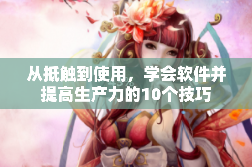 從抵觸到使用，學(xué)會(huì)軟件并提高生產(chǎn)力的10個(gè)技巧