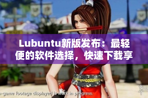 Lubuntu新版發(fā)布：最輕便的軟件選擇，快速下載享受更多高速體驗！