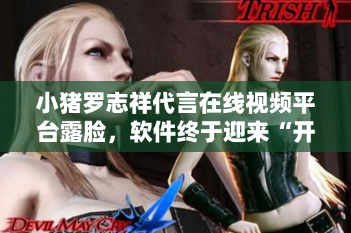 小豬羅志祥代言在線視頻平臺(tái)露臉，軟件終于迎來(lái)“開(kāi)心大片”時(shí)代