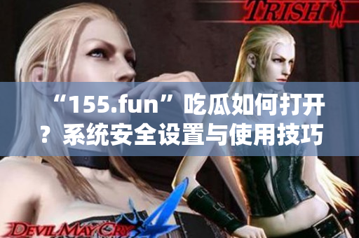 “155.fun”吃瓜如何打開？系統(tǒng)安全設置與使用技巧詳解