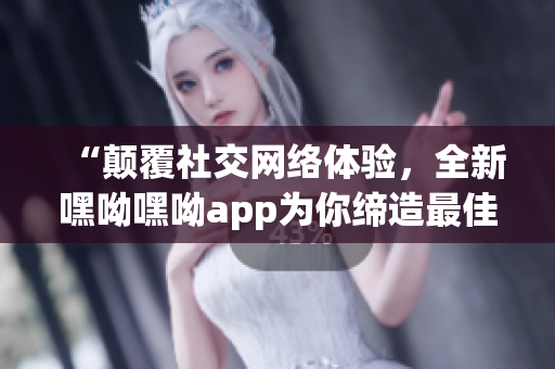 “顛覆社交網(wǎng)絡(luò)體驗，全新嘿呦嘿呦app為你締造最佳通訊體驗！”
