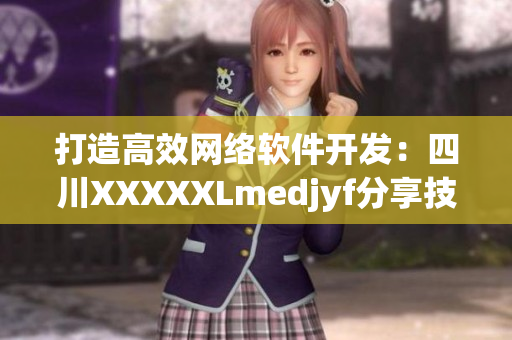 打造高效網絡軟件開發(fā)：四川XXXXXLmedjyf分享技巧與經驗