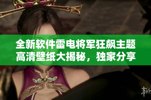 全新軟件雷電將軍狂飆主題高清壁紙大揭秘，獨家分享！