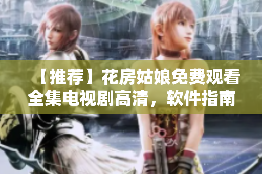 【推薦】花房姑娘免費觀看全集電視劇高清，軟件指南助你暢享流暢觀影體驗！