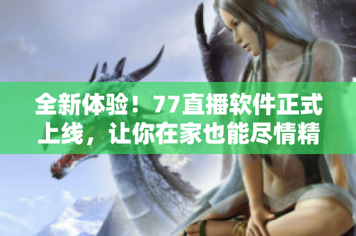 全新體驗！77直播軟件正式上線，讓你在家也能盡情精彩直播