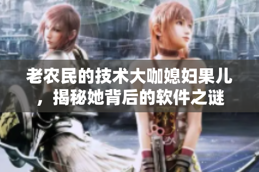 老農(nóng)民的技術(shù)大咖媳婦果兒，揭秘她背后的軟件之謎