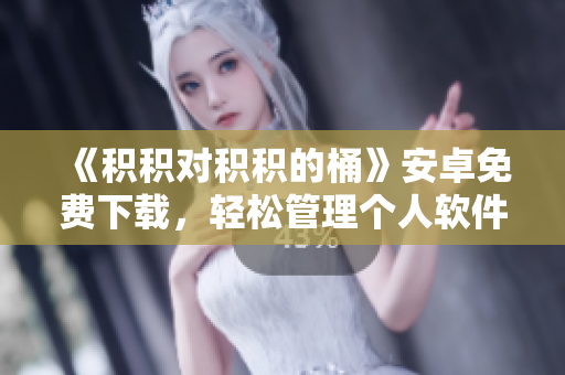 《積積對(duì)積積的桶》安卓免費(fèi)下載，輕松管理個(gè)人軟件庫