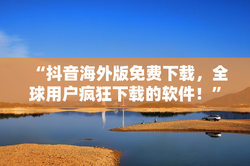“抖音海外版免費(fèi)下載，全球用戶瘋狂下載的軟件！”