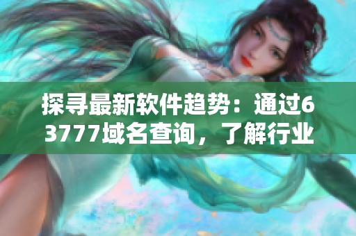 探尋最新軟件趨勢：通過63777域名查詢，了解行業(yè)前沿技術(shù)！