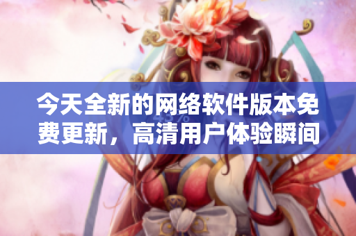 今天全新的網(wǎng)絡(luò)軟件版本免費(fèi)更新，高清用戶體驗(yàn)瞬間提升